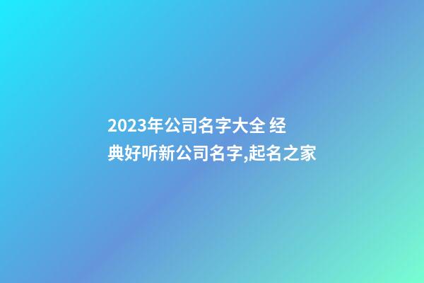 2023年公司名字大全 经典好听新公司名字,起名之家-第1张-公司起名-玄机派